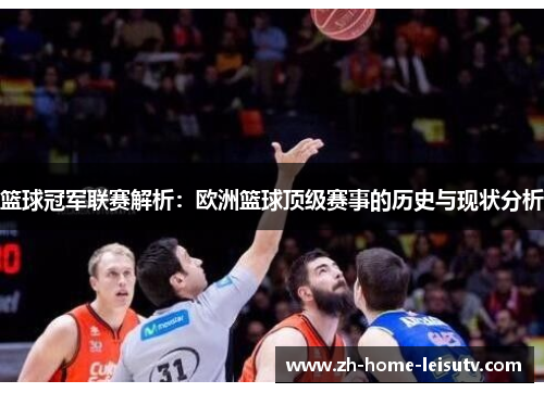 篮球冠军联赛解析：欧洲篮球顶级赛事的历史与现状分析