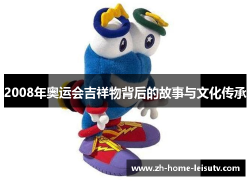 2008年奥运会吉祥物背后的故事与文化传承