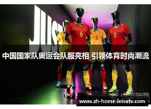 中国国家队奥运会队服亮相 引领体育时尚潮流